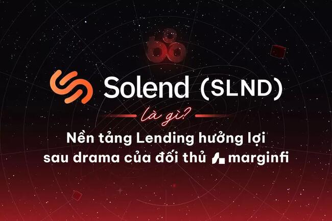 Solend (SLND) là gì? Nền tảng Lending hưởng lợi sau drama của đối thủ marginfi