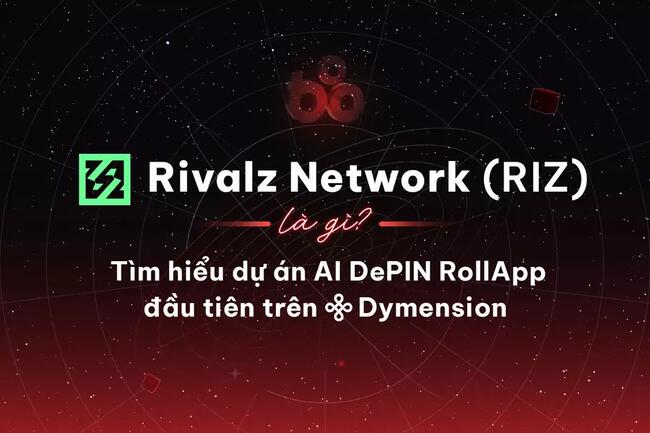 Rivalz Network (RIZ) là gì? Tìm hiểu dự án AI DePIN RollApp đầu tiên trên Dymension