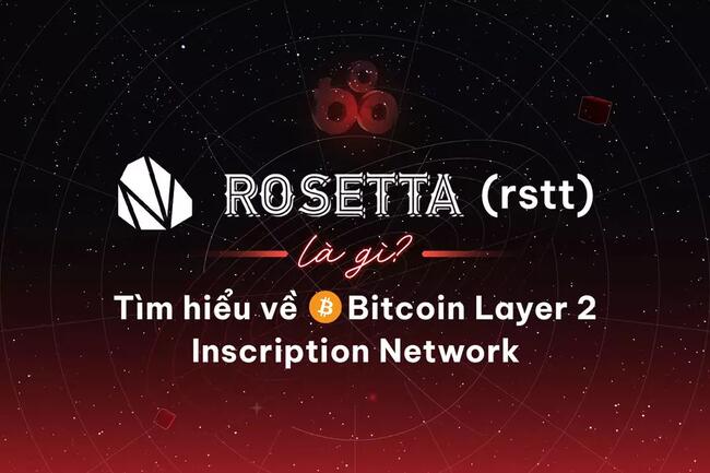 Rosetta (rstt) là gì? Tìm hiểu về Bitcoin Layer 2 Inscription Network