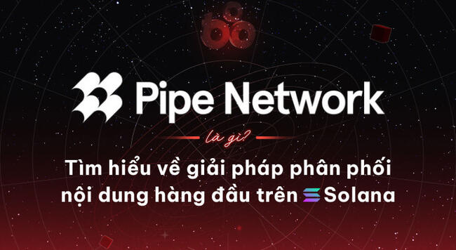 Pipe Network là gì? Tìm hiểu về giải pháp phân phối nội dung hàng đầu trên Solana