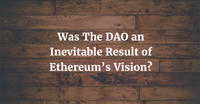 Was The DAO an Inevitable Result of Ethereum’s Vision?