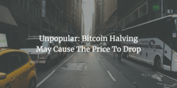 Unpopular: Bitcoin Halving May Cause The Price To Drop